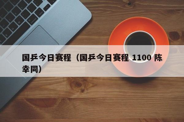 国乒今日赛程（国乒今日赛程 1100 陈幸同）  第1张