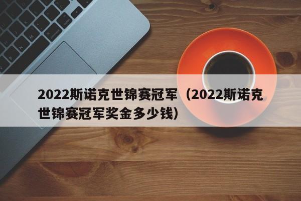 2022斯诺克世锦赛冠军（2022斯诺克世锦赛冠军奖金多少钱）  第1张