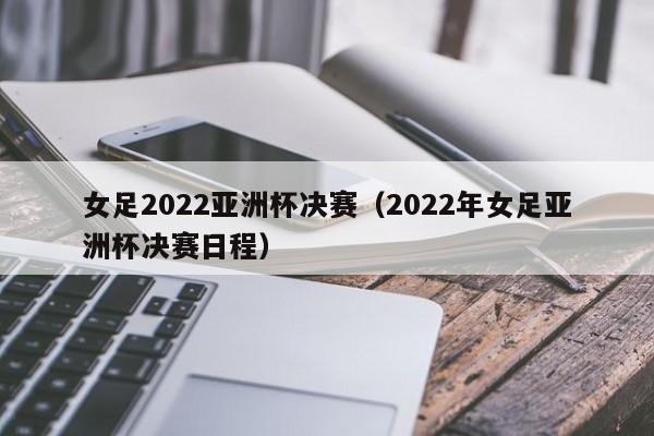 女足2022亚洲杯决赛（2022年女足亚洲杯决赛日程）  第1张