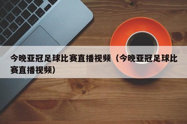 今晚亚冠足球比赛直播视频（今晚亚冠足球比赛直播视频）  第1张