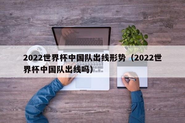 2022世界杯中国队出线形势（2022世界杯中国队出线吗）  第1张