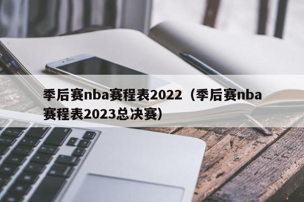 季后赛nba赛程表2022（季后赛nba赛程表2023总决赛）  第1张