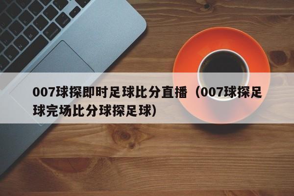 007球探即时足球比分直播（007球探足球完场比分球探足球）  第1张