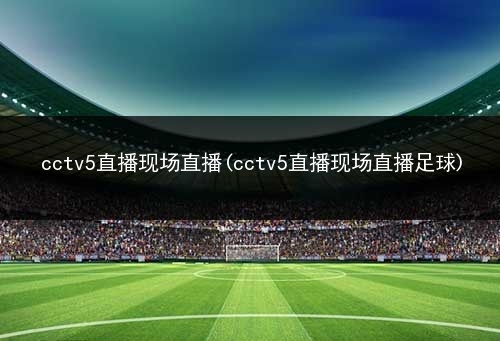 手机cctv5直播在线观看高清(手机cctv5直播在线观看高清直播)  第2张