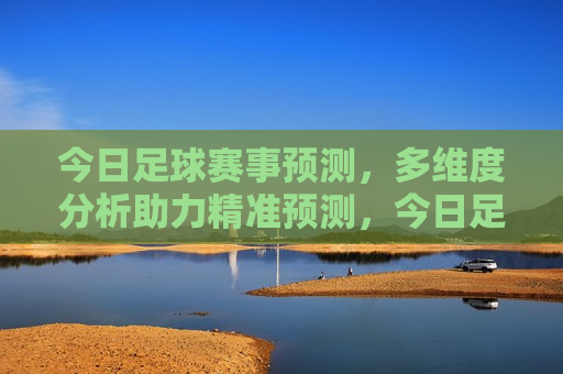 今日足球赛事预测，多维度分析助力精准预测，今日足球赛事预测，多维度分析助你精准预测胜者，多维度分析助你预测今日足球赛事胜者