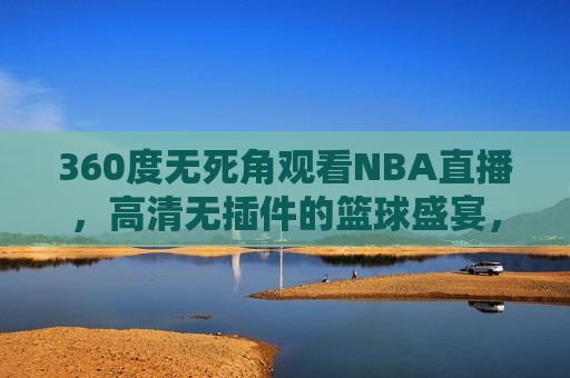 360度无死角观看NBA直播，高清无插件的篮球盛宴，高清无插件，畅享NBA直播盛宴，高清无插件，畅享NBA直播盛宴——360度无死角观看篮球盛宴  第1张