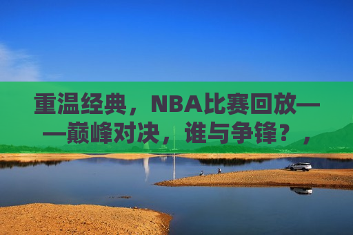 重温经典，NBA比赛回放——巅峰对决，谁与争锋？，重温经典，NBA巅峰对决，谁主沉浮？，重温经典，NBA巅峰对决，谁与争锋？