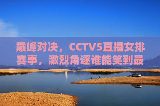 巅峰对决，CCTV5直播女排赛事，激烈角逐谁能笑到最后？，巅峰之战！CCTV5直播女排赛事，谁能笑到最后？，巅峰之战！CCTV5直播女排赛事，谁将笑到最后？