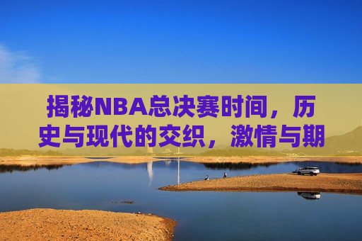 揭秘NBA总决赛时间，历史与现代的交织，激情与期待的碰撞，揭秘NBA总决赛时间，历史与现代交织，激情与期待碰撞之夜，揭秘之夜，NBA总决赛时间揭晓，历史与现代的激情碰撞  第1张