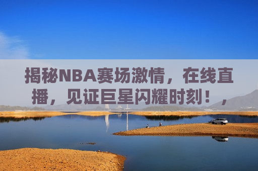 揭秘NBA赛场激情，在线直播，见证巨星闪耀时刻！，揭秘NBA巨星闪耀，赛场激情与在线直播，揭秘NBA巨星闪耀，赛场激情与在线直播盛宴  第1张