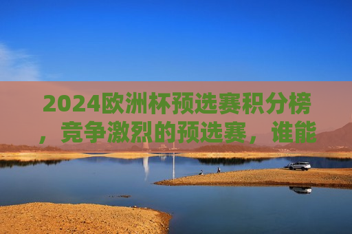 2024欧洲杯预选赛积分榜，竞争激烈的预选赛，谁能脱颖而出？，2024欧洲杯预选赛积分榜，谁能脱颖而出？，2024欧洲杯预选赛积分榜，谁能脱颖而出？  第1张