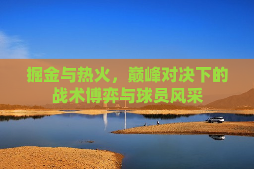 掘金与热火，巅峰对决下的战术博弈与球员风采  第1张