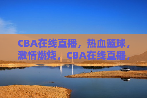 CBA在线直播，热血篮球，激情燃烧，CBA在线直播，热血篮球，激情燃烧之夜，CBA在线直播，热血篮球激情燃烧之夜  第1张