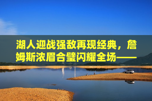 湖人迎战强敌再现经典，詹姆斯浓眉合璧闪耀全场——湖人最新比赛全场回放，湖人迎战强敌再现经典，詹姆斯浓眉合璧闪耀全场，湖人迎战强敌再创辉煌，詹姆斯浓眉组合闪耀全场  第1张