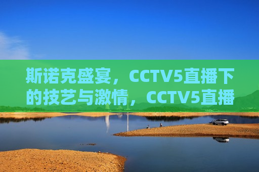 斯诺克盛宴，CCTV5直播下的技艺与激情，CCTV5直播，斯诺克盛宴，技艺与激情的碰撞，斯诺克盛宴，技艺与激情在CCTV5直播中碰撞  第1张