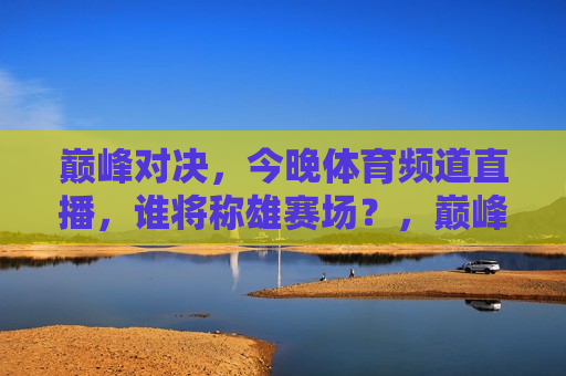 巅峰对决，今晚体育频道直播，谁将称雄赛场？，巅峰之战，今晚体育频道直播，谁将问鼎赛场霸主？，巅峰之战！今晚体育频道直播，谁将问鼎赛场霸主，揭晓悬念之夜！  第1张