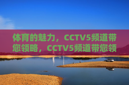 体育的魅力，CCTV5频道带您领略，CCTV5频道带您领略体育的魅力，CCTV5频道，领略体育无穷魅力