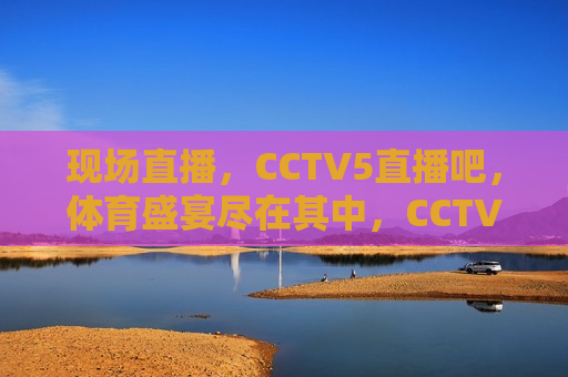 现场直播，CCTV5直播吧，体育盛宴尽在其中，CCTV5现场直播，体育盛宴盛宴开启，CCTV5现场直播，体育盛宴盛宴开启