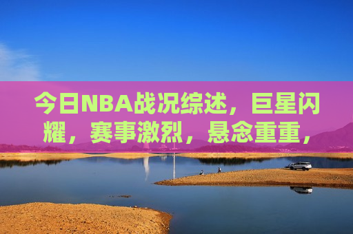 今日NBA战况综述，巨星闪耀，赛事激烈，悬念重重，今日NBA巨星闪耀，赛事激烈，悬念不断，今日NBA赛事激烈，悬念重重，巨星闪耀引瞩目  第1张