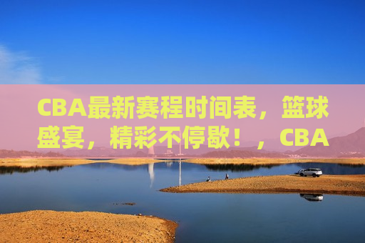 CBA最新赛程时间表，篮球盛宴，精彩不停歇！，CBA篮球盛宴，最新赛程时间表揭晓！，CBA篮球盛宴，最新赛程时间表公布  第1张