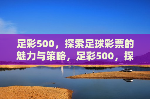 足彩500，探索足球彩票的魅力与策略，足彩500，探索彩票魅力与制胜策略，足彩500，探索足球彩票的魅力与制胜策略