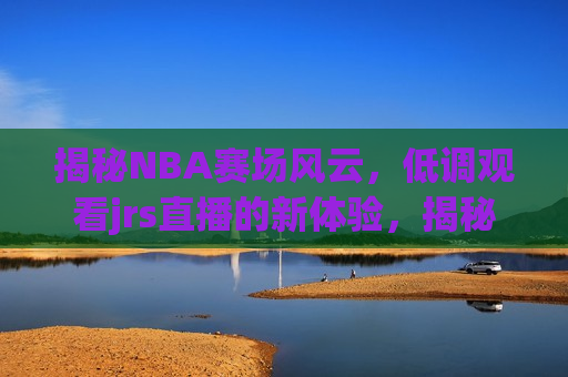 揭秘NBA赛场风云，低调观看jrs直播的新体验，揭秘NBA赛场风云，JRS直播新体验，揭秘NBA赛场风云，JRS直播新体验  第1张