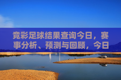 竞彩足球结果查询今日，赛事分析、预测与回顾，今日竞彩足球赛事分析预测与结果回顾，今日竞彩足球赛事分析预测与结果回顾  第1张