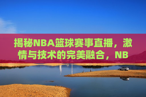 揭秘NBA篮球赛事直播，激情与技术的完美融合，NBA篮球赛事直播——激情与技术的盛宴，NBA篮球赛事直播，激情与技术的激情碰撞  第1张