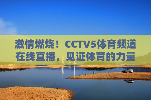 激情燃烧！CCTV5体育频道在线直播，见证体育的力量，激情四溢！CCTV5体育频道直播，共赏体育魅力，CCTV5体育频道直播，激情燃烧，共赏体育魅力  第1张