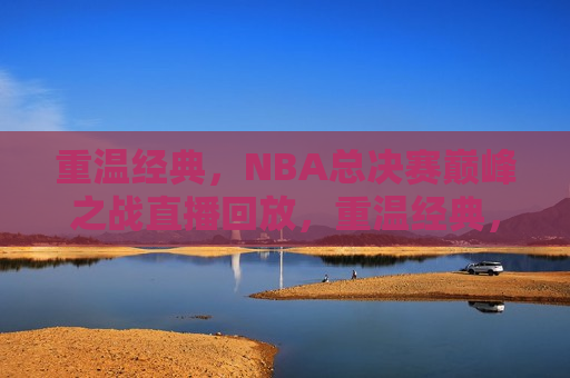 重温经典，NBA总决赛巅峰之战直播回放，重温经典，NBA总决赛巅峰之战，重温NBA总决赛巅峰之战，经典之战直播回放  第1张