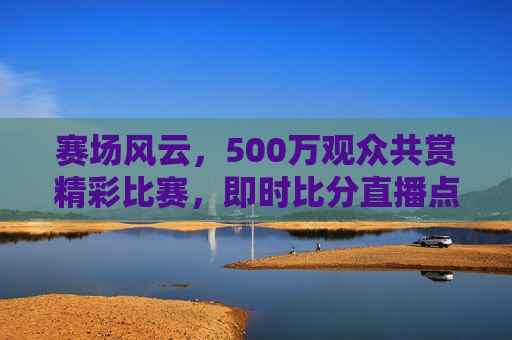 赛场风云，500万观众共赏精彩比赛，即时比分直播点燃激情，赛场激情点燃，500万观众共赏精彩比赛直播，赛场激情燃烧，500万观众共赏精彩比赛直播