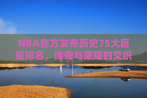 NBA官方发布历史75大巨星排名，传奇与荣耀的交织，NBA官方发布历史75大巨星排名，传奇荣耀交织，巨星璀璨闪耀，NBA官方公布历史75大巨星排名，巨星闪耀，传奇与荣耀交织  第1张