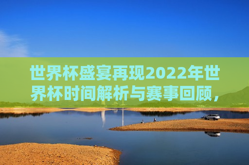 世界杯盛宴再现2022年世界杯时间解析与赛事回顾，2022年世界杯时间解析与赛事回顾，世界杯盛宴再启，2022年世界杯时间解析与赛事回顾，世界杯盛宴再次启幕