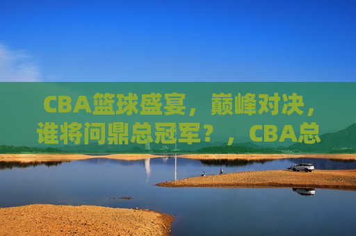 CBA篮球盛宴，巅峰对决，谁将问鼎总冠军？，CBA总决赛揭晓，巅峰对决，谁将勇夺总冠军？，CBA总决赛揭晓，巅峰对决，谁将成为总冠军？  第1张