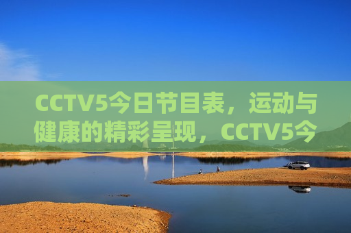 CCTV5今日节目表，运动与健康的精彩呈现，CCTV5今日节目，运动与健康精彩呈现，CCTV5今日节目，运动与健康精彩呈现