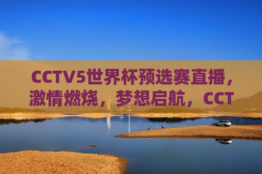 CCTV5世界杯预选赛直播，激情燃烧，梦想启航，CCTV5世界杯预选赛直播，梦想启航，激情燃烧，CCTV5世界杯预选赛直播，激情燃烧，梦想启航