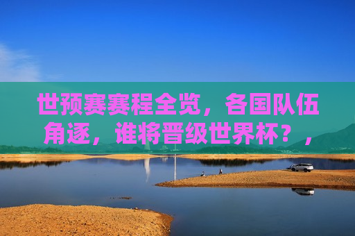 世预赛赛程全览，各国队伍角逐，谁将晋级世界杯？，世预赛激战正酣，各国强队角逐，谁能脱颖而出晋级世界杯？，世预赛激战正酣，各国强队争晋级世界杯名额  第1张