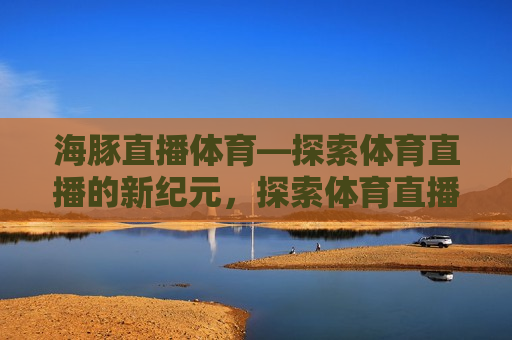 海豚直播体育—探索体育直播的新纪元，探索体育直播新纪元，海豚直播体育来袭，海豚直播体育，引领体育直播新纪元