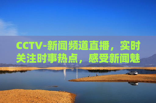 CCTV-新闻频道直播，实时关注时事热点，感受新闻魅力，CCTV-新闻频道直播，时事热点实时关注