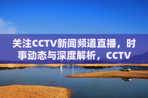 关注CCTV新闻频道直播，时事动态与深度解析，CCTV新闻频道直播，时事动态与深度解析，CCTV新闻频道直播，时事动态与深度解析实时关注  第1张