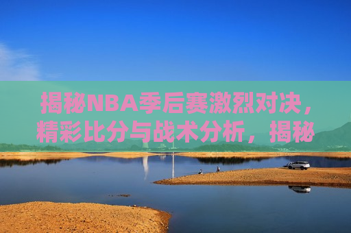 揭秘NBA季后赛激烈对决，精彩比分与战术分析，揭秘NBA季后赛激烈对决，战术与比分的精彩剖析，揭秘NBA季后赛激烈对决，战术与比分的精彩剖析