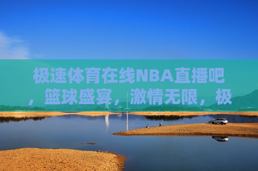 极速体育在线NBA直播吧，篮球盛宴，激情无限，极速体育在线，NBA直播盛宴，篮球激情无限，极速体育在线，NBA直播盛宴，篮球激情燃烧