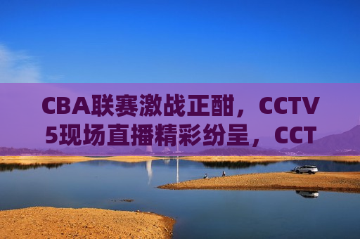 CBA联赛激战正酣，CCTV5现场直播精彩纷呈，CCTV5现场直播，CBA联赛激战正酣，CCTV5现场直播CBA联赛激战，精彩纷呈  第1张