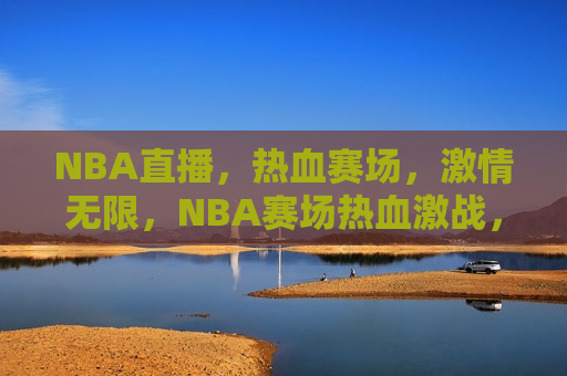 NBA直播，热血赛场，激情无限，NBA赛场热血激战，激情点燃直播之夜，NBA直播之夜，热血赛场激情点燃  第1张