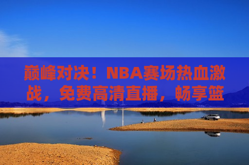 巅峰对决！NBA赛场热血激战，免费高清直播，畅享篮球盛宴，巅峰之战！NBA赛场热血激战，免费高清直播盛宴，巅峰之战！NBA赛场热血激战，免费高清直播盛宴等你来观战  第1张