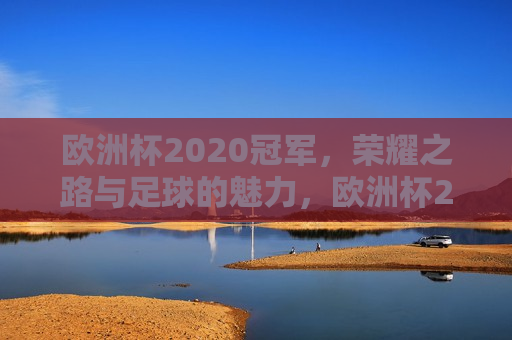 欧洲杯2020冠军，荣耀之路与足球的魅力，欧洲杯2020冠军之路，荣耀与足球的魅力，欧洲杯2020冠军之路，荣耀与足球的魅力