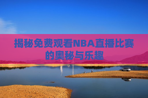 揭秘免费观看NBA直播比赛的奥秘与乐趣