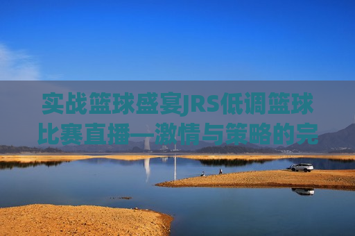 实战篮球盛宴JRS低调篮球比赛直播—激情与策略的完美碰撞，激情与策略交织，JRS实战篮球盛宴低调开战，JRS实战篮球盛宴，激情与策略的完美碰撞  第1张