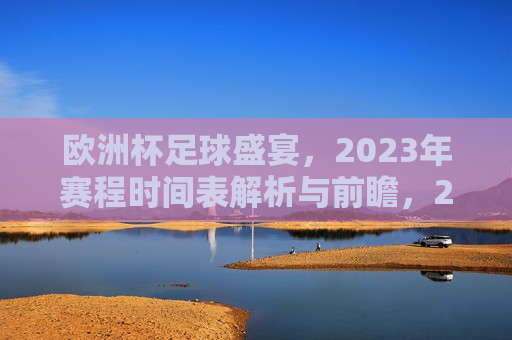 欧洲杯足球盛宴，2023年赛程时间表解析与前瞻，2023年欧洲杯足球盛宴前瞻，赛程时间表解析与预测，2023年欧洲杯足球盛宴前瞻，赛程时间表解析与预测  第1张