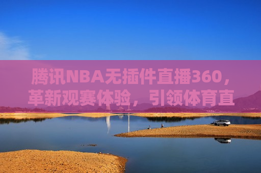 腾讯NBA无插件直播360，革新观赛体验，引领体育直播新潮流，腾讯NBA革新观赛体验，无插件直播360度，引领体育直播新潮流，腾讯NBA无插件直播360度，引领体育直播新潮流  第1张